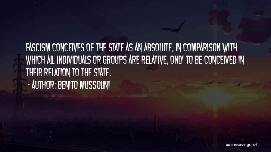 Benito Mussolini Quotes: Fascism Conceives Of The State As An Absolute, In Comparison With Which All Individuals Or Groups Are Relative, Only To