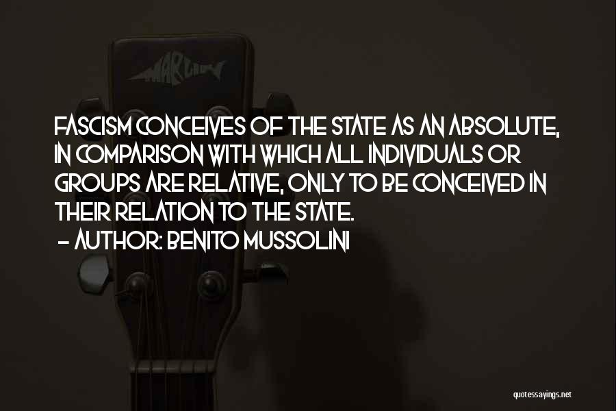 Benito Mussolini Quotes: Fascism Conceives Of The State As An Absolute, In Comparison With Which All Individuals Or Groups Are Relative, Only To