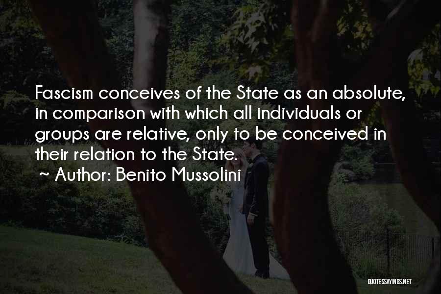 Benito Mussolini Quotes: Fascism Conceives Of The State As An Absolute, In Comparison With Which All Individuals Or Groups Are Relative, Only To