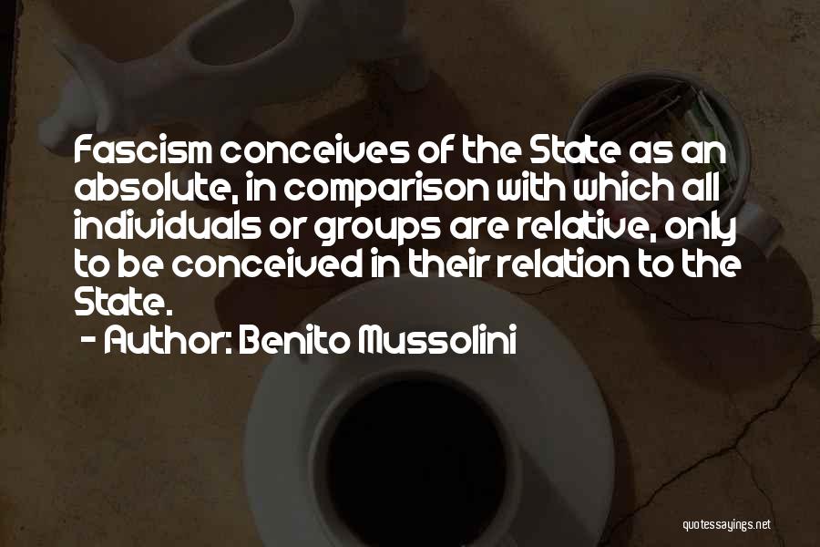 Benito Mussolini Quotes: Fascism Conceives Of The State As An Absolute, In Comparison With Which All Individuals Or Groups Are Relative, Only To