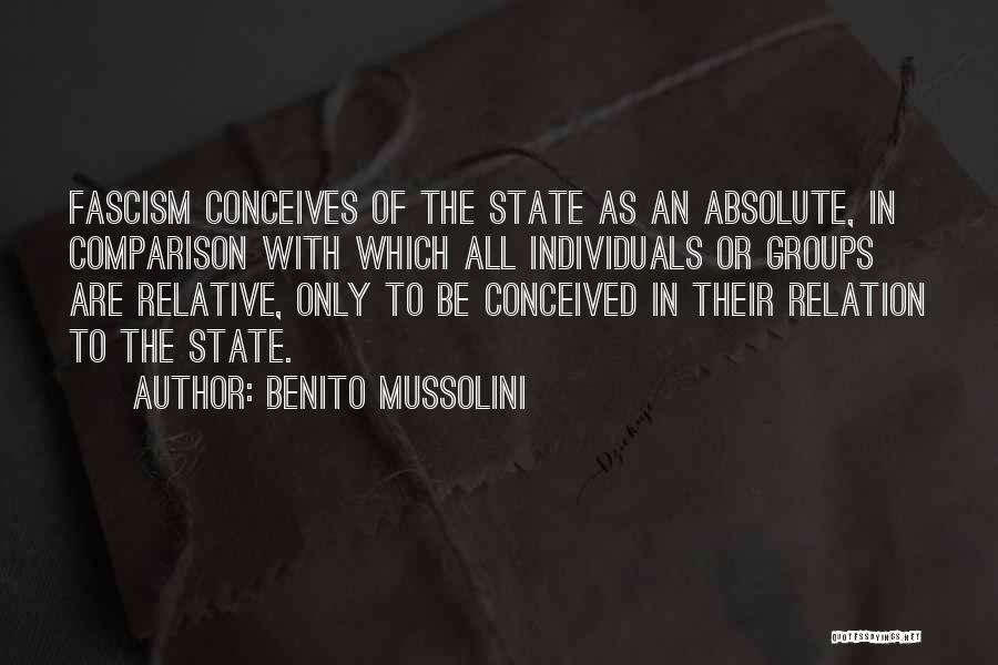 Benito Mussolini Quotes: Fascism Conceives Of The State As An Absolute, In Comparison With Which All Individuals Or Groups Are Relative, Only To