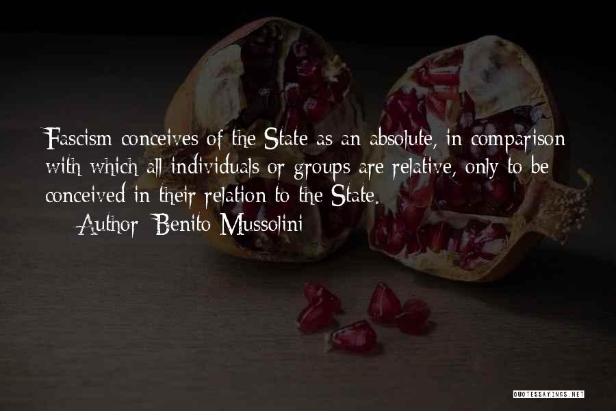Benito Mussolini Quotes: Fascism Conceives Of The State As An Absolute, In Comparison With Which All Individuals Or Groups Are Relative, Only To