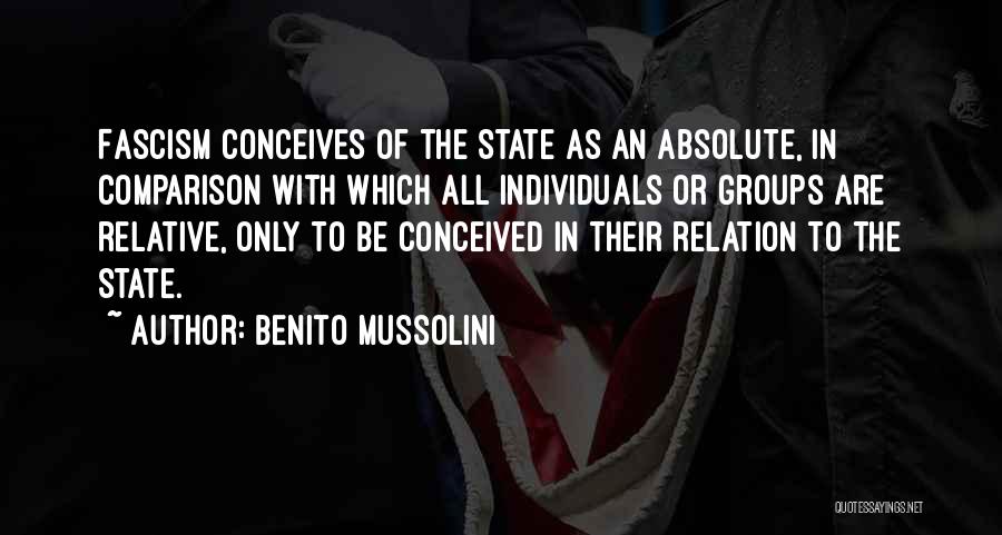 Benito Mussolini Quotes: Fascism Conceives Of The State As An Absolute, In Comparison With Which All Individuals Or Groups Are Relative, Only To