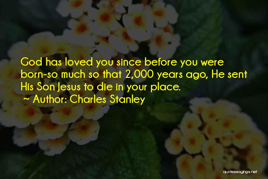 Charles Stanley Quotes: God Has Loved You Since Before You Were Born-so Much So That 2,000 Years Ago, He Sent His Son Jesus
