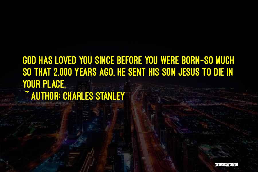 Charles Stanley Quotes: God Has Loved You Since Before You Were Born-so Much So That 2,000 Years Ago, He Sent His Son Jesus