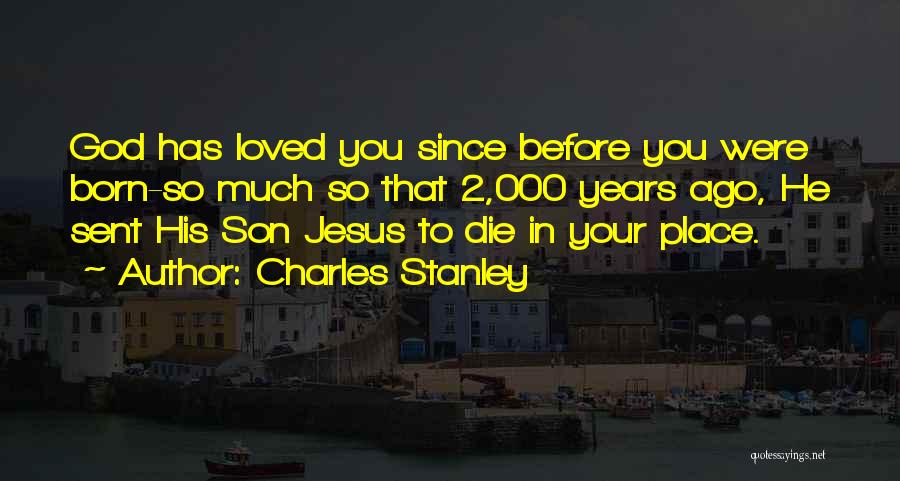 Charles Stanley Quotes: God Has Loved You Since Before You Were Born-so Much So That 2,000 Years Ago, He Sent His Son Jesus