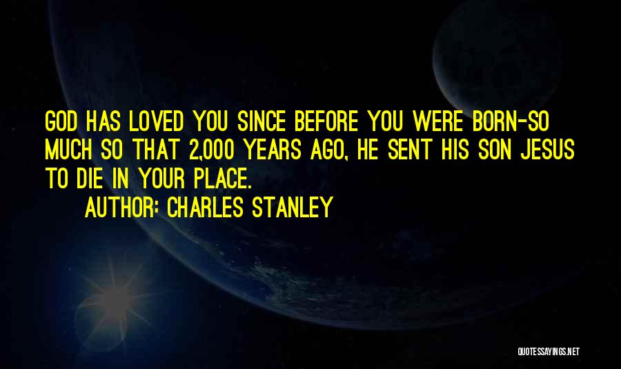 Charles Stanley Quotes: God Has Loved You Since Before You Were Born-so Much So That 2,000 Years Ago, He Sent His Son Jesus