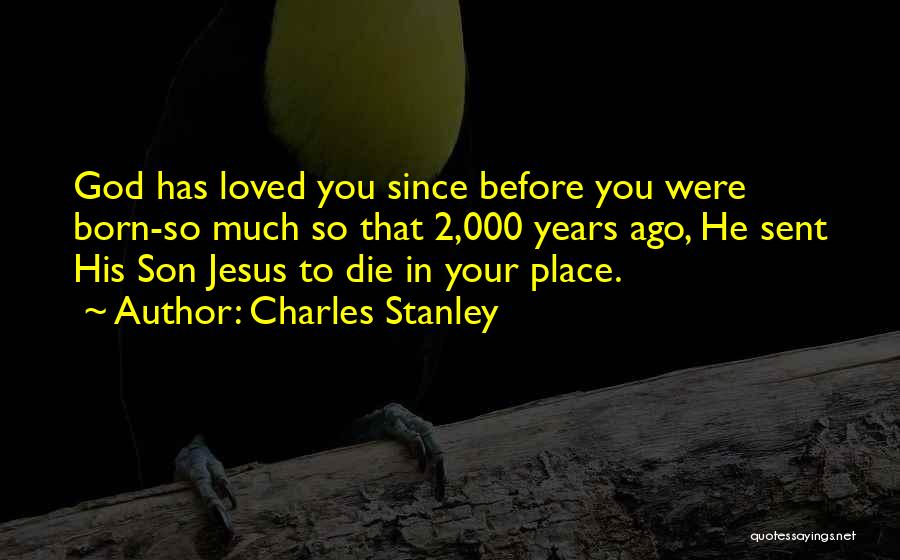 Charles Stanley Quotes: God Has Loved You Since Before You Were Born-so Much So That 2,000 Years Ago, He Sent His Son Jesus