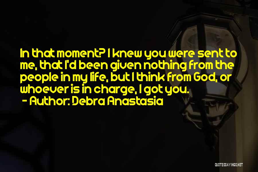 Debra Anastasia Quotes: In That Moment? I Knew You Were Sent To Me, That I'd Been Given Nothing From The People In My