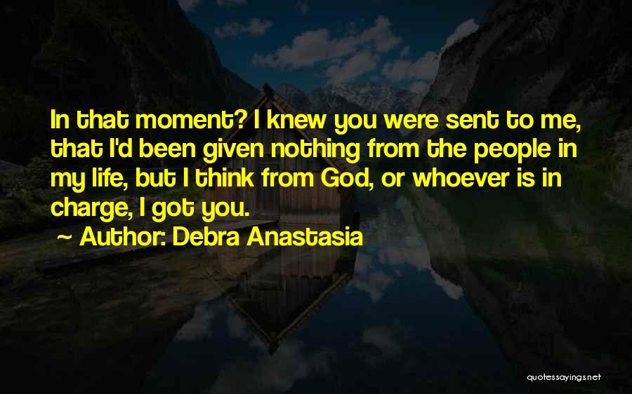 Debra Anastasia Quotes: In That Moment? I Knew You Were Sent To Me, That I'd Been Given Nothing From The People In My