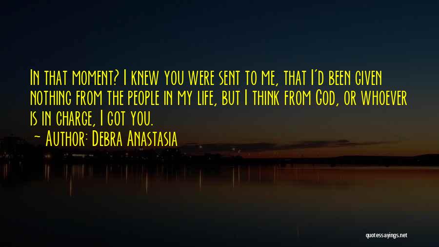 Debra Anastasia Quotes: In That Moment? I Knew You Were Sent To Me, That I'd Been Given Nothing From The People In My