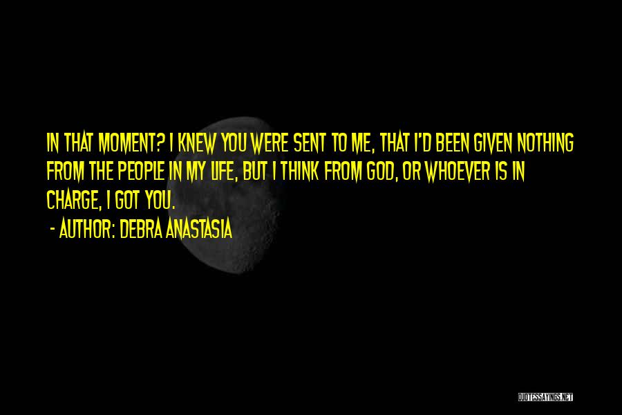 Debra Anastasia Quotes: In That Moment? I Knew You Were Sent To Me, That I'd Been Given Nothing From The People In My