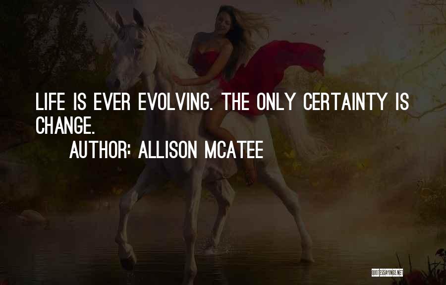 Allison McAtee Quotes: Life Is Ever Evolving. The Only Certainty Is Change.