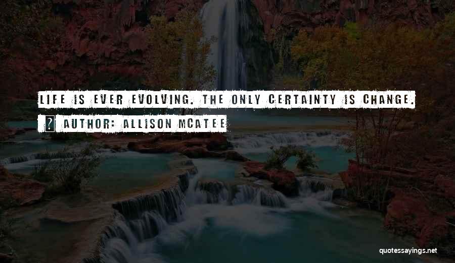 Allison McAtee Quotes: Life Is Ever Evolving. The Only Certainty Is Change.