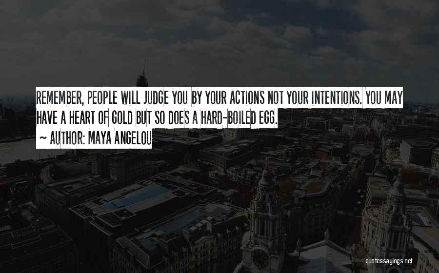 Maya Angelou Quotes: Remember, People Will Judge You By Your Actions Not Your Intentions. You May Have A Heart Of Gold But So