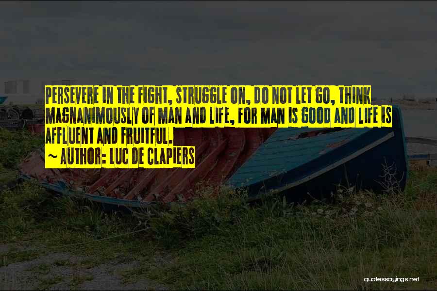 Luc De Clapiers Quotes: Persevere In The Fight, Struggle On, Do Not Let Go, Think Magnanimously Of Man And Life, For Man Is Good