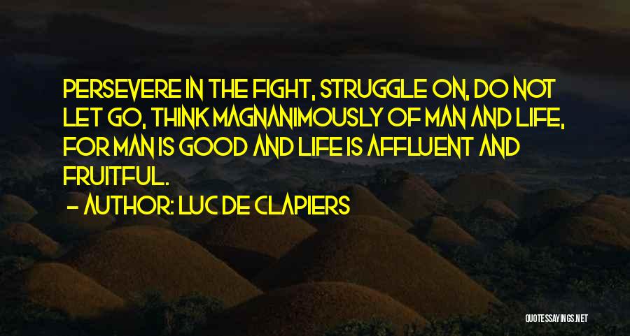 Luc De Clapiers Quotes: Persevere In The Fight, Struggle On, Do Not Let Go, Think Magnanimously Of Man And Life, For Man Is Good