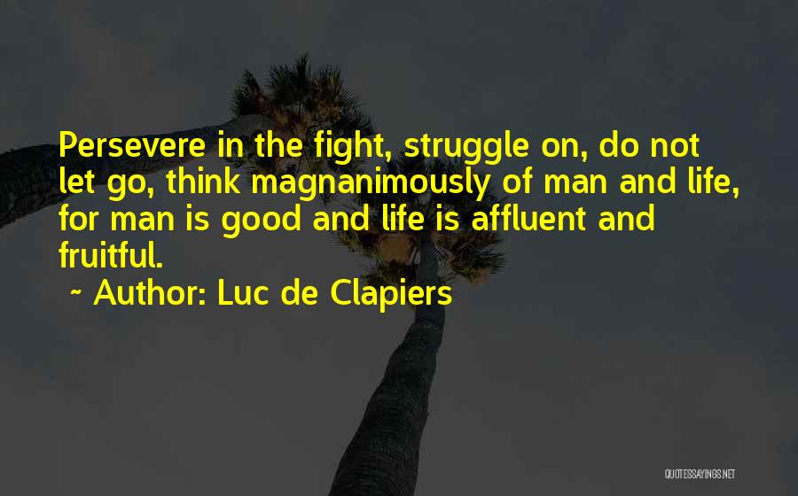 Luc De Clapiers Quotes: Persevere In The Fight, Struggle On, Do Not Let Go, Think Magnanimously Of Man And Life, For Man Is Good