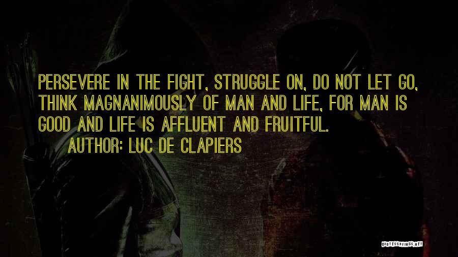 Luc De Clapiers Quotes: Persevere In The Fight, Struggle On, Do Not Let Go, Think Magnanimously Of Man And Life, For Man Is Good