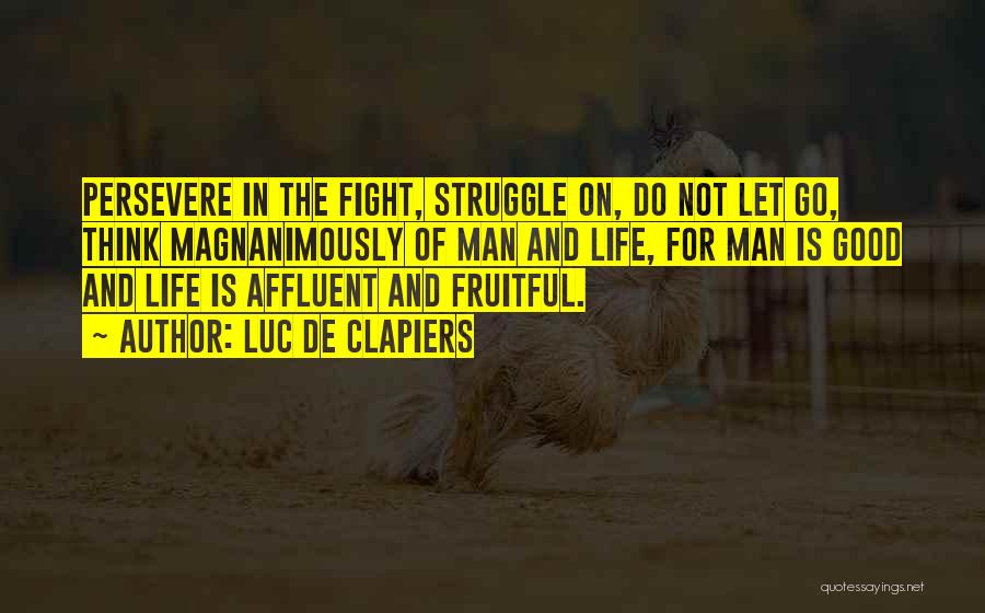 Luc De Clapiers Quotes: Persevere In The Fight, Struggle On, Do Not Let Go, Think Magnanimously Of Man And Life, For Man Is Good