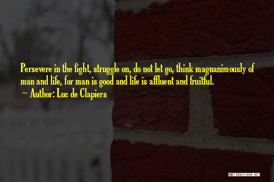 Luc De Clapiers Quotes: Persevere In The Fight, Struggle On, Do Not Let Go, Think Magnanimously Of Man And Life, For Man Is Good