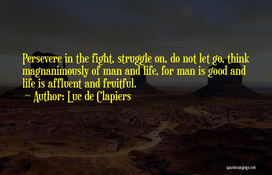 Luc De Clapiers Quotes: Persevere In The Fight, Struggle On, Do Not Let Go, Think Magnanimously Of Man And Life, For Man Is Good