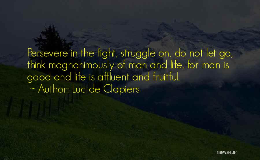 Luc De Clapiers Quotes: Persevere In The Fight, Struggle On, Do Not Let Go, Think Magnanimously Of Man And Life, For Man Is Good