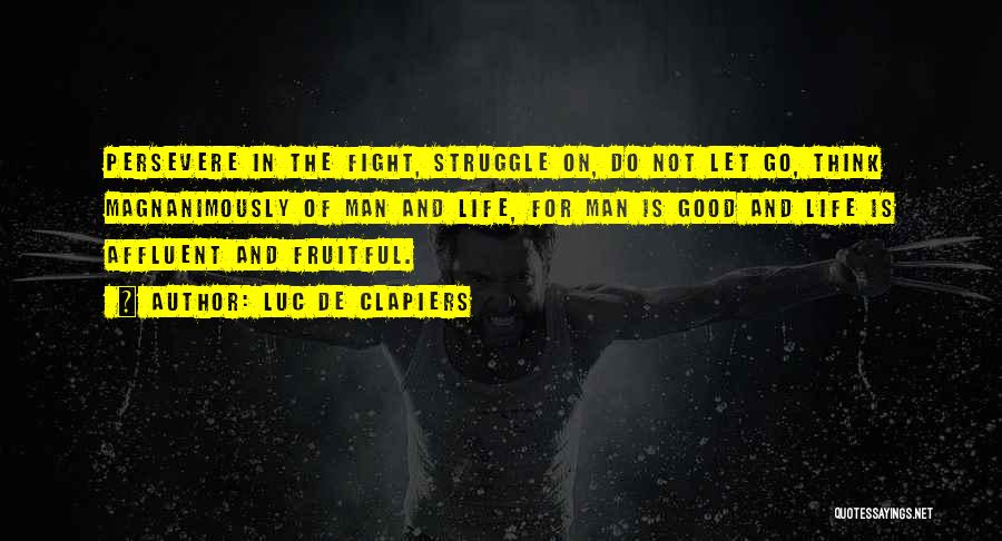 Luc De Clapiers Quotes: Persevere In The Fight, Struggle On, Do Not Let Go, Think Magnanimously Of Man And Life, For Man Is Good