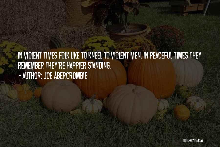 Joe Abercrombie Quotes: In Violent Times Folk Like To Kneel To Violent Men. In Peaceful Times They Remember They're Happier Standing.