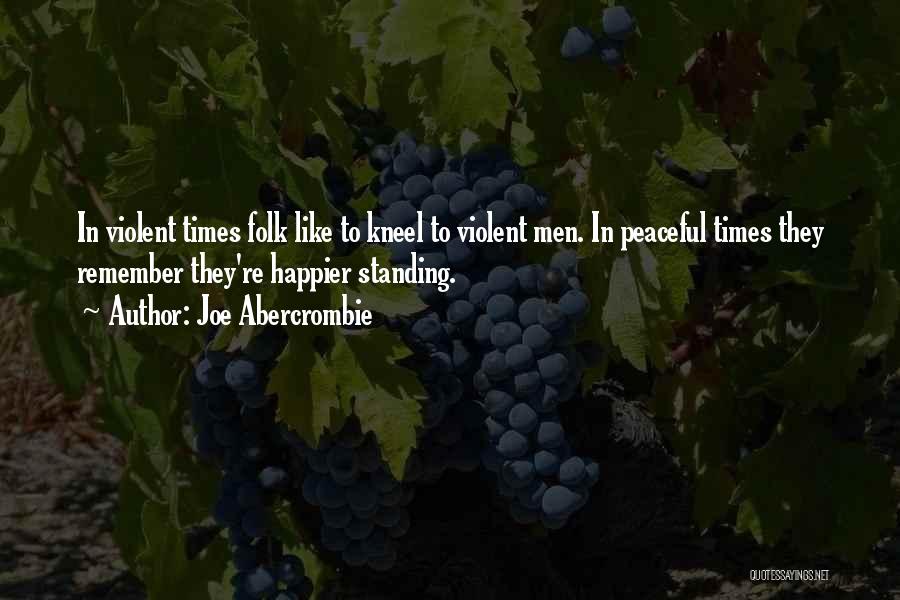 Joe Abercrombie Quotes: In Violent Times Folk Like To Kneel To Violent Men. In Peaceful Times They Remember They're Happier Standing.