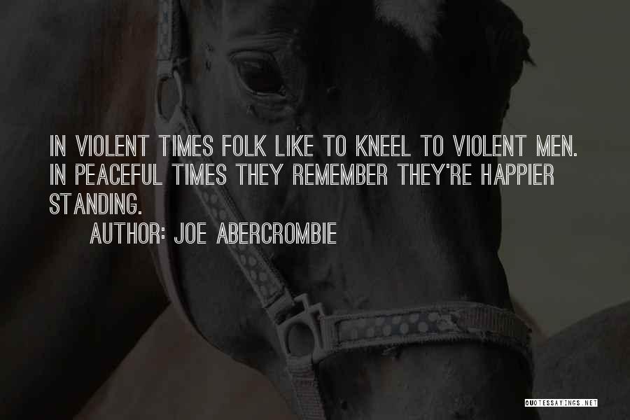 Joe Abercrombie Quotes: In Violent Times Folk Like To Kneel To Violent Men. In Peaceful Times They Remember They're Happier Standing.