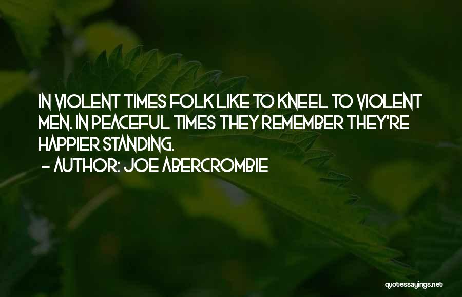 Joe Abercrombie Quotes: In Violent Times Folk Like To Kneel To Violent Men. In Peaceful Times They Remember They're Happier Standing.