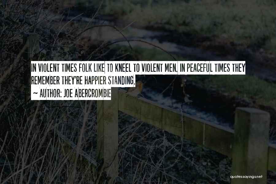 Joe Abercrombie Quotes: In Violent Times Folk Like To Kneel To Violent Men. In Peaceful Times They Remember They're Happier Standing.