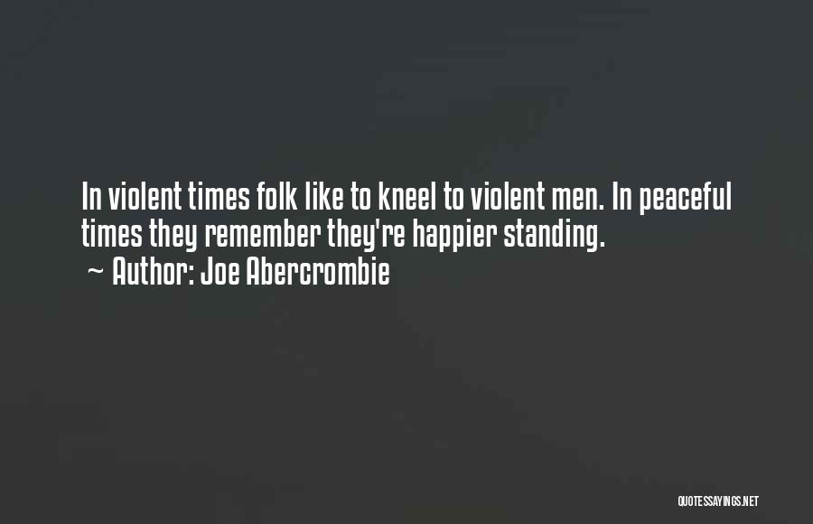 Joe Abercrombie Quotes: In Violent Times Folk Like To Kneel To Violent Men. In Peaceful Times They Remember They're Happier Standing.