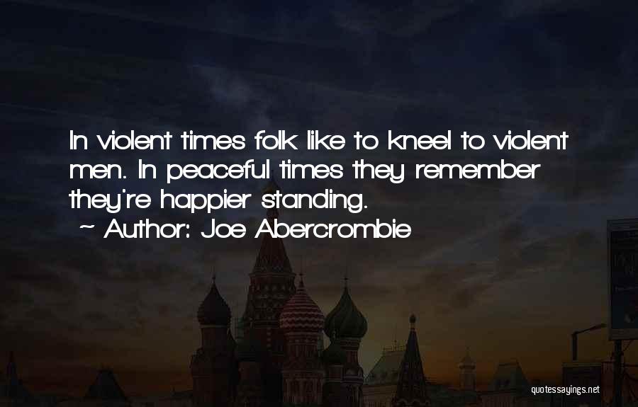 Joe Abercrombie Quotes: In Violent Times Folk Like To Kneel To Violent Men. In Peaceful Times They Remember They're Happier Standing.