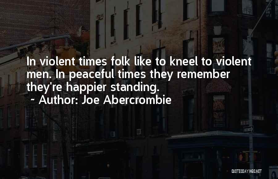 Joe Abercrombie Quotes: In Violent Times Folk Like To Kneel To Violent Men. In Peaceful Times They Remember They're Happier Standing.