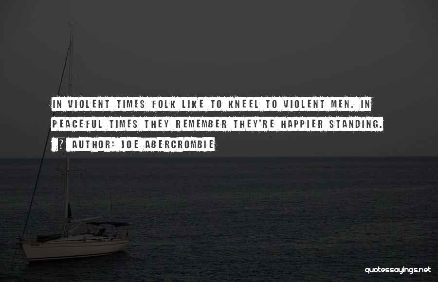 Joe Abercrombie Quotes: In Violent Times Folk Like To Kneel To Violent Men. In Peaceful Times They Remember They're Happier Standing.