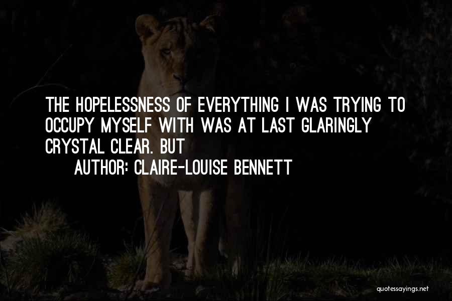 Claire-Louise Bennett Quotes: The Hopelessness Of Everything I Was Trying To Occupy Myself With Was At Last Glaringly Crystal Clear. But