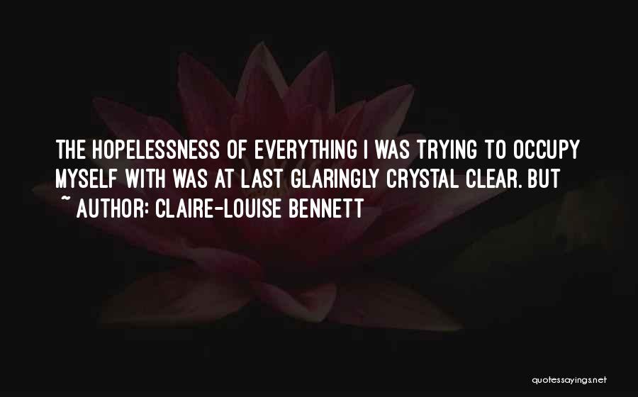 Claire-Louise Bennett Quotes: The Hopelessness Of Everything I Was Trying To Occupy Myself With Was At Last Glaringly Crystal Clear. But