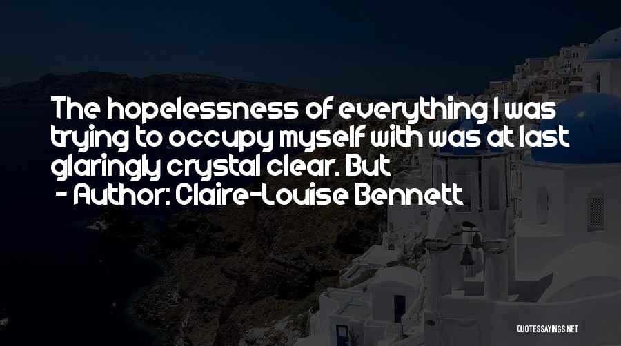 Claire-Louise Bennett Quotes: The Hopelessness Of Everything I Was Trying To Occupy Myself With Was At Last Glaringly Crystal Clear. But