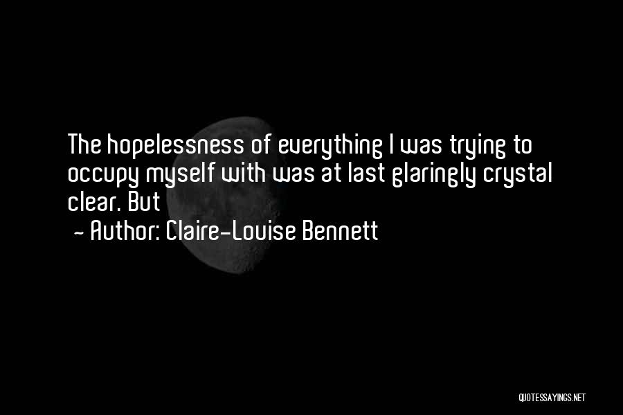 Claire-Louise Bennett Quotes: The Hopelessness Of Everything I Was Trying To Occupy Myself With Was At Last Glaringly Crystal Clear. But