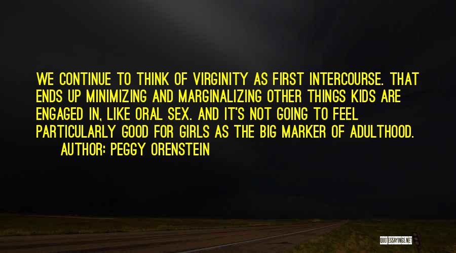 Peggy Orenstein Quotes: We Continue To Think Of Virginity As First Intercourse. That Ends Up Minimizing And Marginalizing Other Things Kids Are Engaged