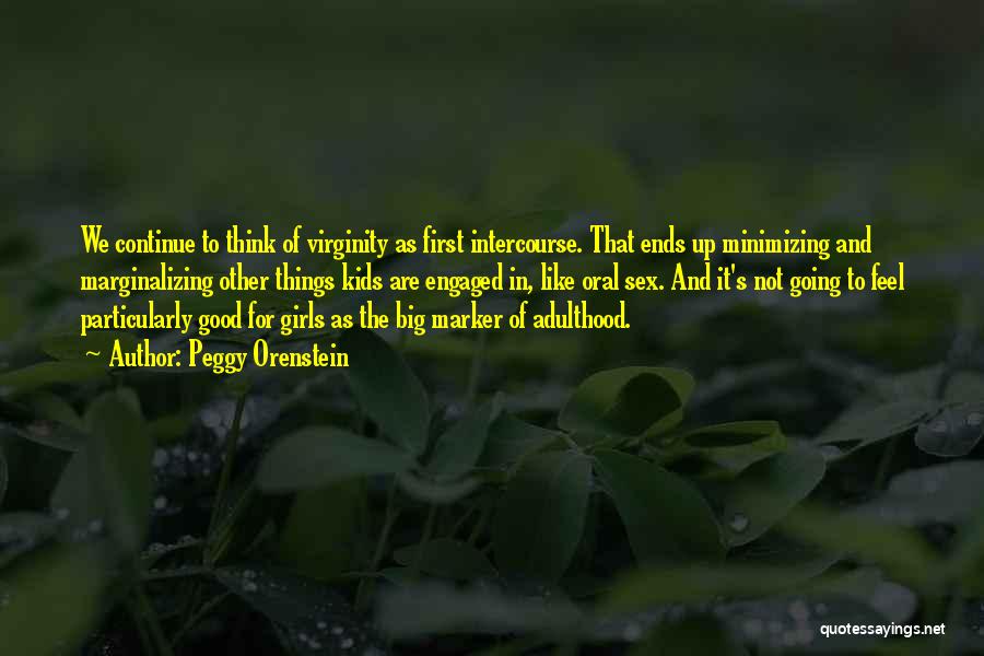 Peggy Orenstein Quotes: We Continue To Think Of Virginity As First Intercourse. That Ends Up Minimizing And Marginalizing Other Things Kids Are Engaged
