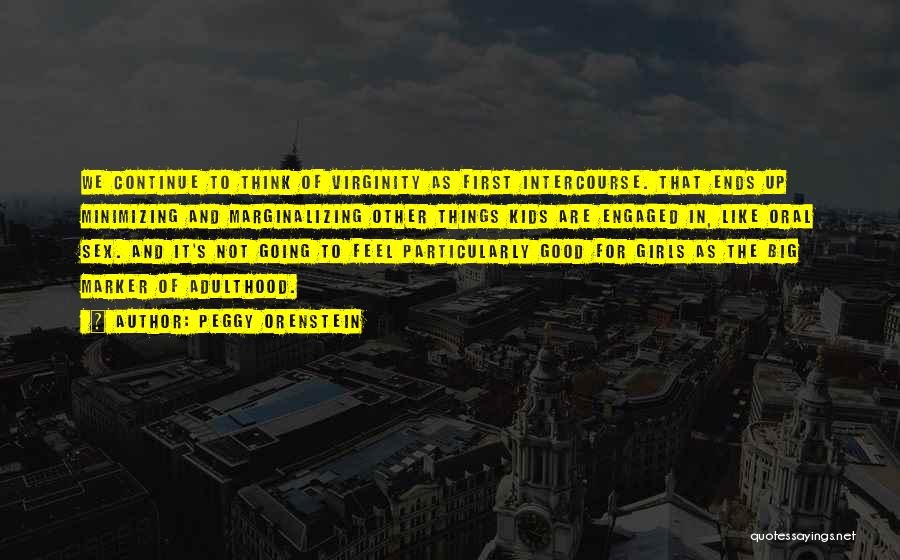 Peggy Orenstein Quotes: We Continue To Think Of Virginity As First Intercourse. That Ends Up Minimizing And Marginalizing Other Things Kids Are Engaged