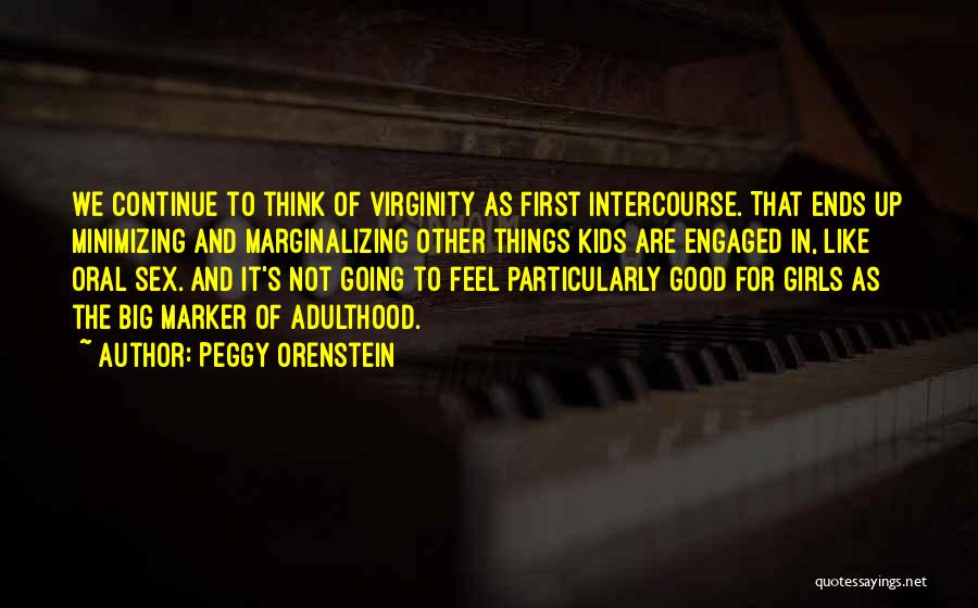 Peggy Orenstein Quotes: We Continue To Think Of Virginity As First Intercourse. That Ends Up Minimizing And Marginalizing Other Things Kids Are Engaged