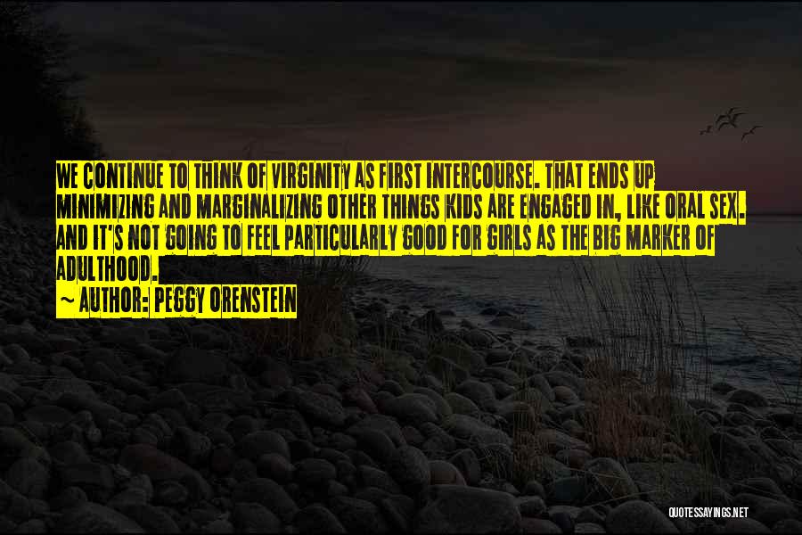 Peggy Orenstein Quotes: We Continue To Think Of Virginity As First Intercourse. That Ends Up Minimizing And Marginalizing Other Things Kids Are Engaged