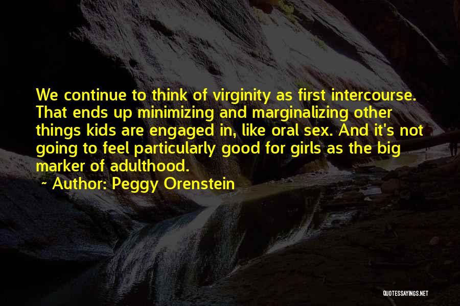 Peggy Orenstein Quotes: We Continue To Think Of Virginity As First Intercourse. That Ends Up Minimizing And Marginalizing Other Things Kids Are Engaged