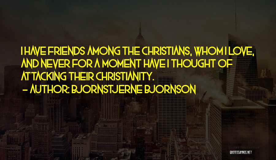 Bjornstjerne Bjornson Quotes: I Have Friends Among The Christians, Whom I Love, And Never For A Moment Have I Thought Of Attacking Their