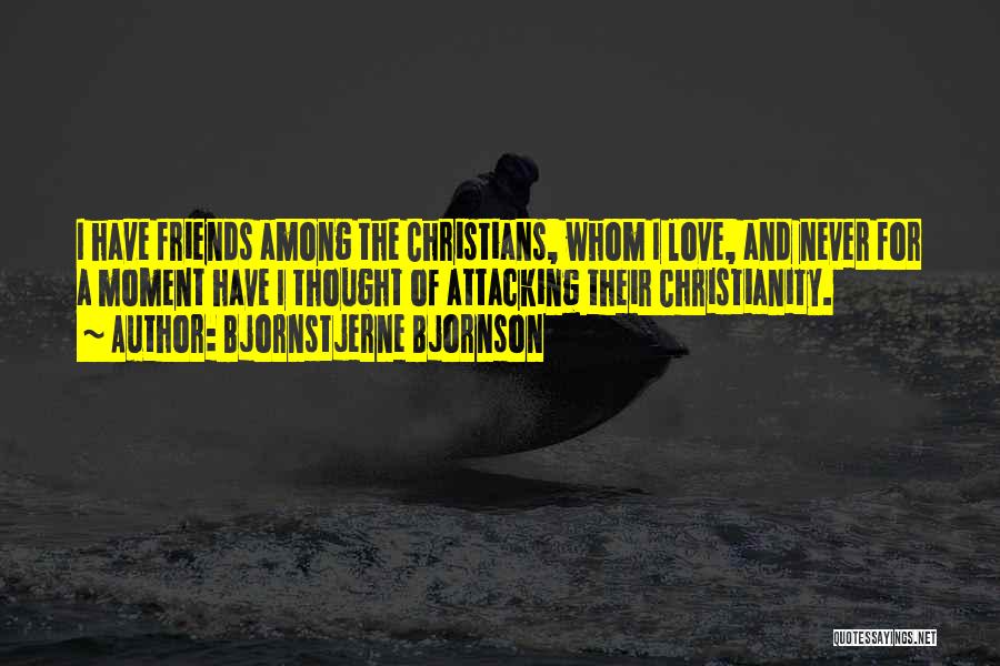 Bjornstjerne Bjornson Quotes: I Have Friends Among The Christians, Whom I Love, And Never For A Moment Have I Thought Of Attacking Their