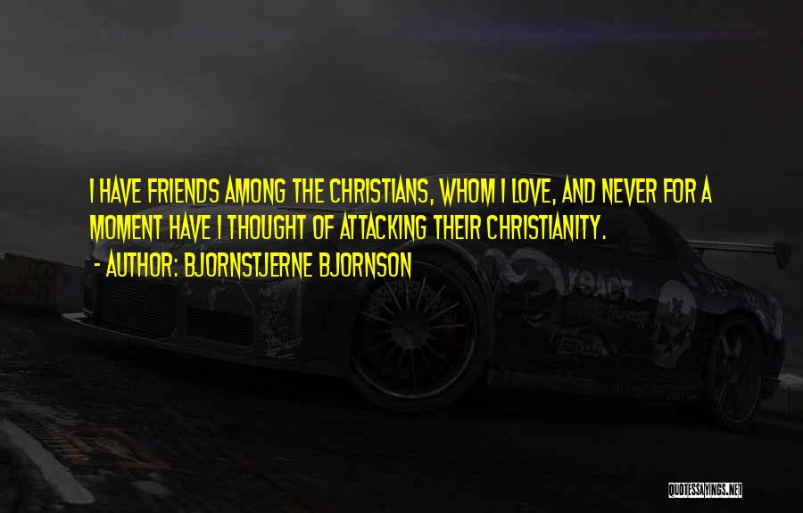 Bjornstjerne Bjornson Quotes: I Have Friends Among The Christians, Whom I Love, And Never For A Moment Have I Thought Of Attacking Their